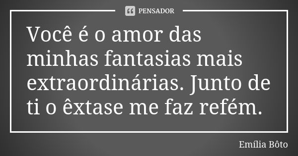 Você é o amor das minhas fantasias mais extraordinárias. Junto de ti o êxtase me faz refém.... Frase de Emília Bôto.