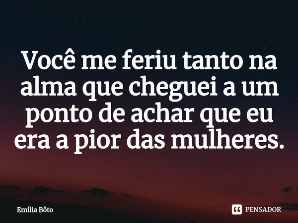 ⁠Você me feriu tanto na alma que cheguei a um ponto de achar que eu era a pior das mulheres.... Frase de Emília Bôto.