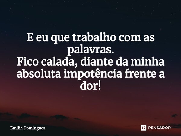 ⁠E eu que trabalho com as palavras. Fico calada, diante da minha absoluta impotência frente a dor!... Frase de Emília Domingues.