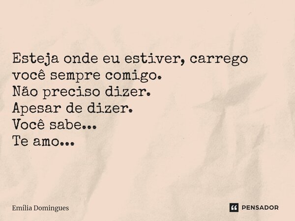 ⁠Esteja onde eu estiver, carrego você sempre comigo. Não preciso dizer. Apesar de dizer. Você sabe... Te amo...... Frase de Emília Domingues.