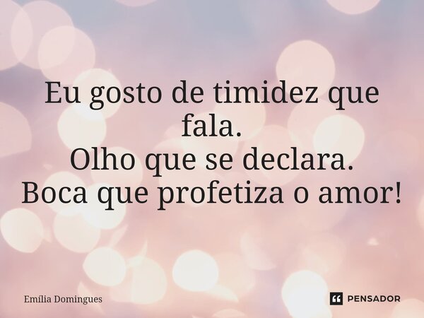 ⁠Eu gosto de timidez que fala. Olho que se declara. Boca que profetiza o amor!... Frase de Emília Domingues.