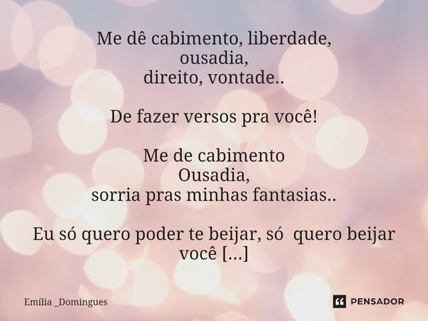 ⁠Me dê cabimento, liberdade, ousadia, direito, vontade.. De fazer versos pra você! Me de cabimento Ousadia, sorria pras minhas fantasias.. Eu só quero poder te ... Frase de Emília _Domingues.