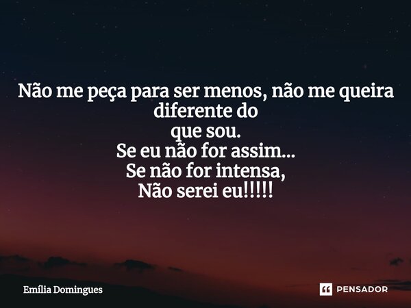 ⁠Não me peça para ser menos, não me queira diferente do que sou. Se eu não for assim... Se não for intensa, Não serei eu!!!!!... Frase de Emília Domingues.