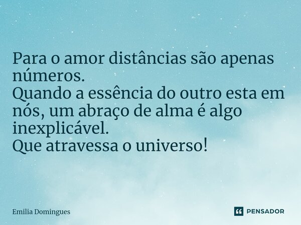 ⁠Para o amor distâncias são apenas números. Quando a essência do outro esta em nós, um abraço de alma é algo inexplicável. Que atravessa o universo!... Frase de Emília Domingues.