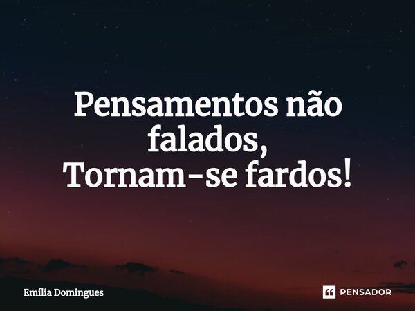 ⁠Pensamentos não falados, Tornam-se fardos!... Frase de Emília Domingues.