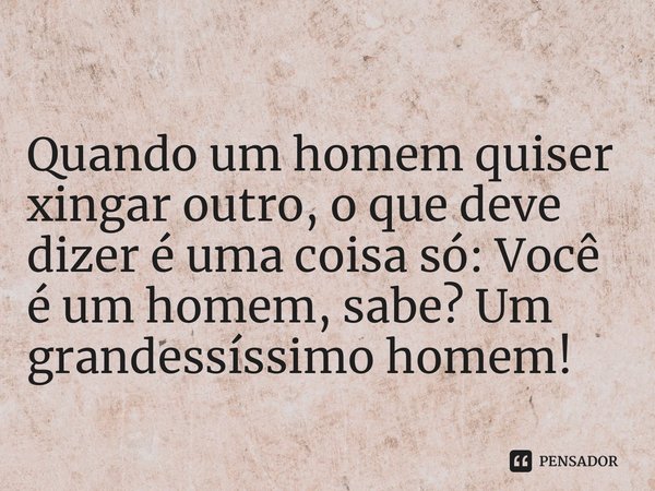 ⁠Quando um homem quiser xingar outro, o que deve dizer é uma coisa só: Você é um homem, sabe? Um grandessíssimo homem!... Frase de Emilia Encerrabodes de Oliveira.