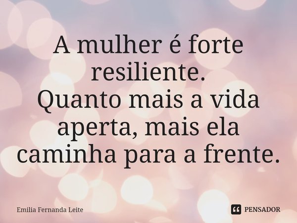 A mulher é forte resiliente.
Quanto mais a vida aperta, mais ela caminha para a frente.... Frase de Emilia Fernanda Leite.