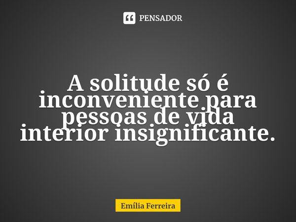 ⁠A solitude só é inconveniente para pessoas de vida interior insignificante.... Frase de Emília Ferreira.