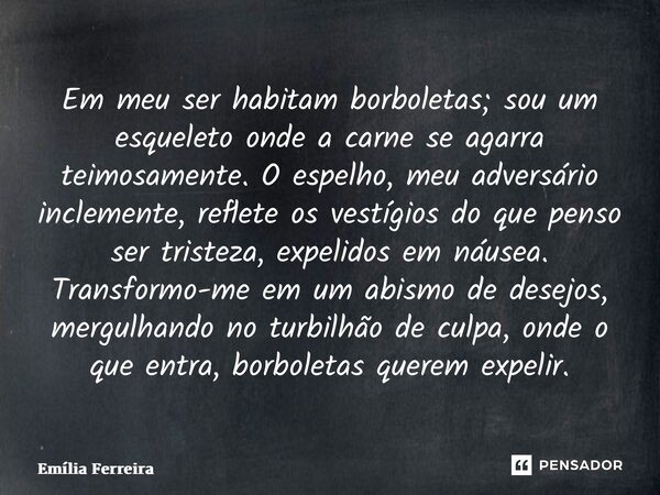 ⁠Em meu ser habitam borboletas; sou um esqueleto onde a carne se agarra teimosamente. O espelho, meu adversário inclemente, reflete os vestígios do que penso se... Frase de Emília Ferreira.