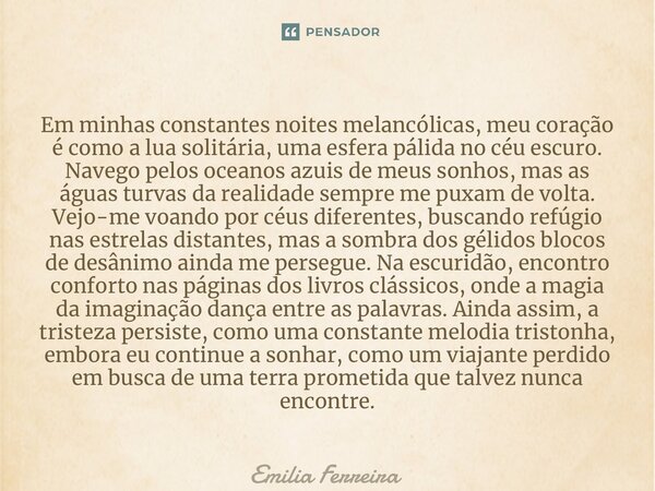 ⁠Em minhas constantes noites melancólicas, meu coração é como a lua solitária, uma esfera pálida no céu escuro. Navego pelos oceanos azuis de meus sonhos, mas a... Frase de Emília Ferreira.