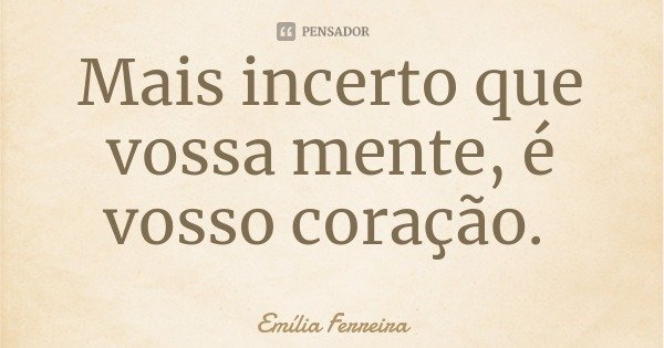 Mais incerto que vossa mente, é vosso coração.... Frase de Emília Ferreira.