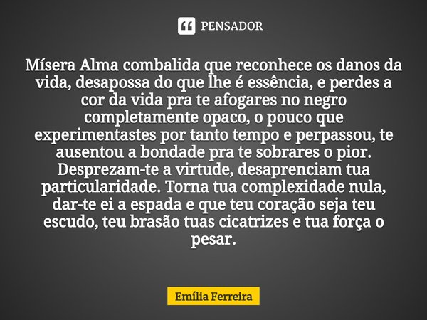 ⁠Mísera Alma combalida que reconhece os danos da vida, desapossa do que lhe é essência, e perdes a cor da vida pra te afogares no negro completamente opaco, o p... Frase de Emília Ferreira.