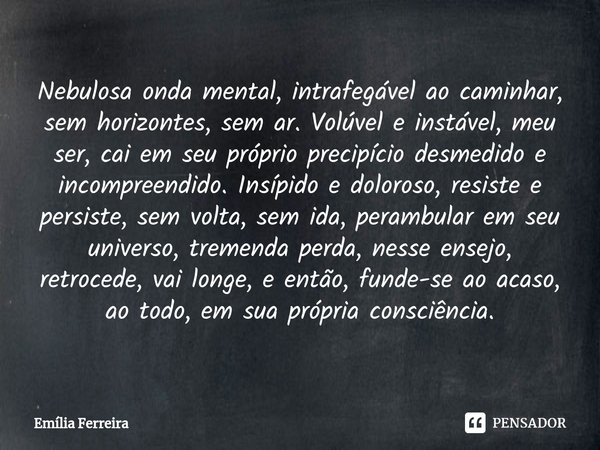 ⁠Nebulosa onda mental, intrafegável ao caminhar, sem horizontes, sem ar. Volúvel e instável, meu ser, cai em seu próprio precipício desmedido e incompreendido. ... Frase de Emília Ferreira.