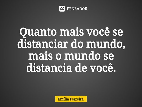 ⁠Quanto mais você se distanciar do mundo, mais o mundo se distancia de você.... Frase de Emília Ferreira.