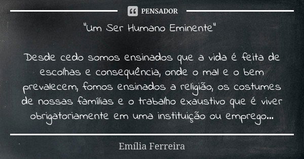 "Um Ser Humano Eminente" Desde cedo somos ensinados que a vida é feita de escolhas e consequência, onde o mal e o bem prevalecem, fomos ensinados a re... Frase de Emília Ferreira.