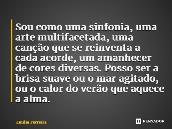 ⁠Sou como uma sinfonia, uma arte multifacetada, uma canção que se reinventa a cada acorde, um amanhecer de cores diversas. Posso ser a brisa suave ou o mar agit... Frase de Emília Ferreira.