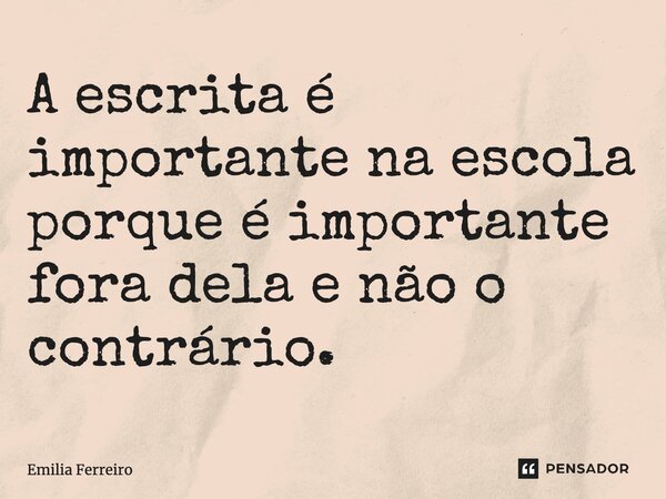 ⁠A escrita é importante na escola porque é importante fora dela e não o contrário.... Frase de Emilia Ferreiro.