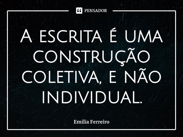 ⁠A escrita é uma construção coletiva, e não individual.... Frase de Emilia Ferreiro.