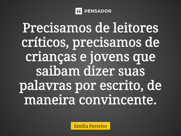 ⁠Precisamos de leitores críticos, precisamos de crianças e jovens que saibam dizer suas palavras por escrito, de maneira convincente.... Frase de Emilia Ferreiro.