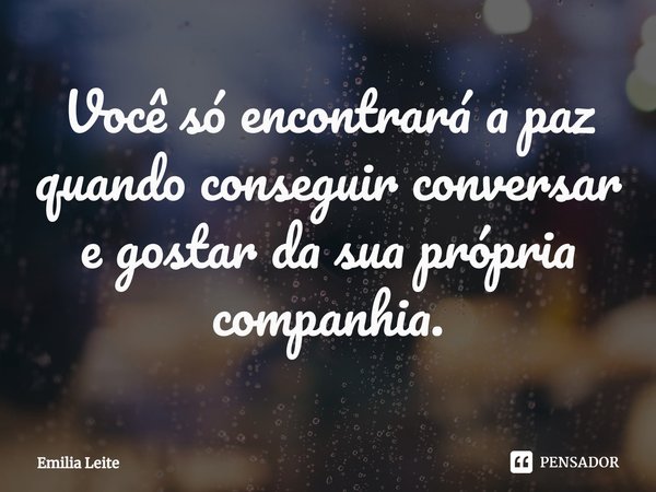 ⁠Você só encontrará a paz quando conseguir conversar e gostar da sua própria companhia.... Frase de Emilia Leite.