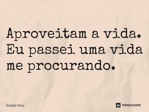 ⁠Aproveitam a vida. Eu passei uma vida me procurando.... Frase de Emilia Nery.