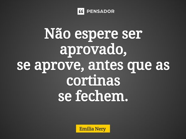 Não espere ser aprovado, se aprove, antes que as cortinas se fechem.⁠... Frase de Emilia Nery.