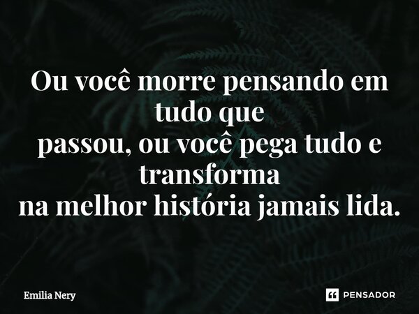Ou você morre pensando em t⁠udo que passou, ou você pega tudo e transforma na melhor história jamais lida.... Frase de Emilia Nery.