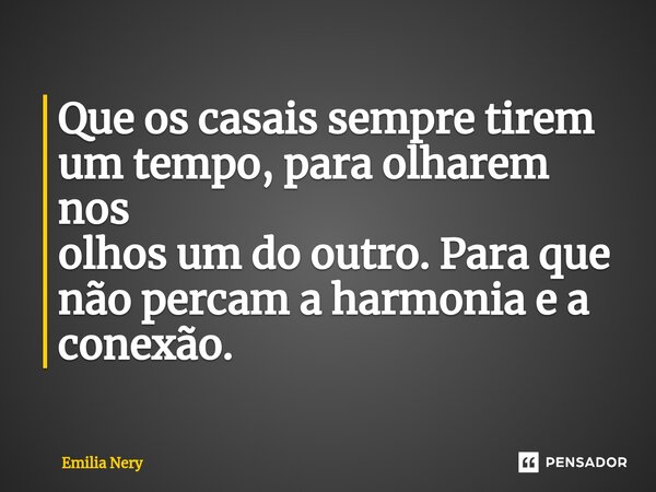 ⁠Que os casais sempre tirem um tempo, para olharem nos olhos um do outro. Para que não percam a harmonia e a conexão.... Frase de Emilia Nery.