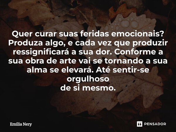 ⁠Quer curar suas feridas emocionais? Produza algo, e cada vez que produzir ressignificará a sua dor. Conforme a sua obra de arte vai se tornando a sua alma se e... Frase de Emilia Nery.