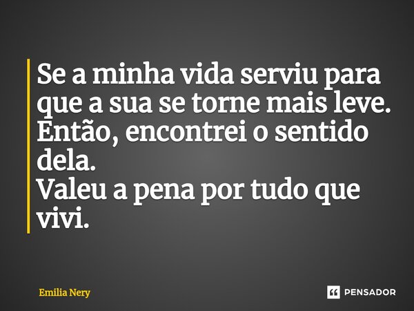 ⁠⁠Se a minha vida serviu para que a sua se torne mais leve. Então, encontrei o sentido dela. Valeu a pena por tudo que vivi.... Frase de Emilia Nery.