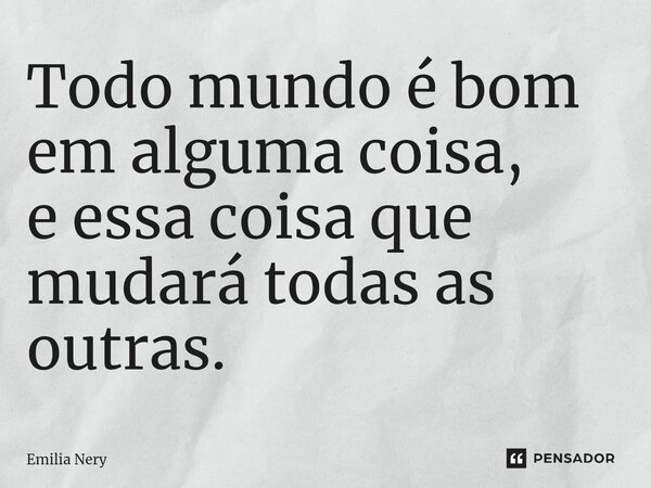 ⁠Todo mundo é bom em alguma coisa, e essa coisa que mudará todas as outras.... Frase de Emilia Nery.