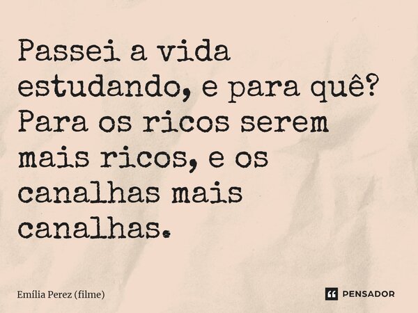⁠Passei a vida estudando, e para quê? Para os ricos serem mais ricos, e os canalhas mais canalhas.... Frase de Emília Perez (filme).