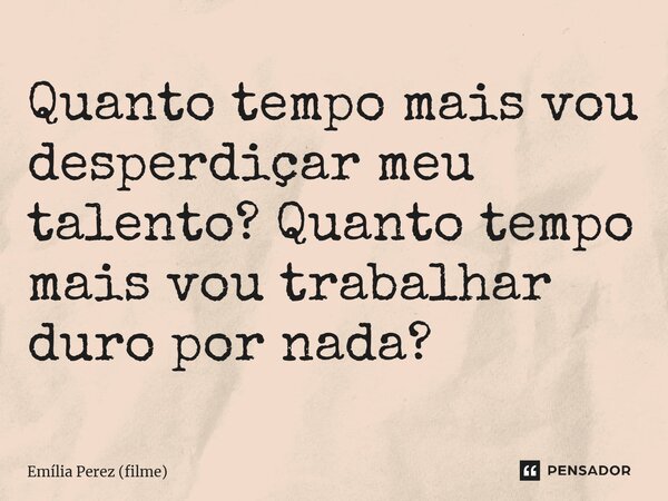 ⁠Quanto tempo mais vou desperdiçar meu talento? Quanto tempo mais vou trabalhar duro por nada?... Frase de Emília Perez (filme).