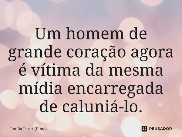 ⁠Um homem de grande coração agora é vítima da mesma mídia encarregada de caluniá-lo.... Frase de Emília Perez (filme).