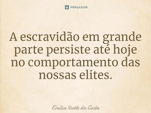 ⁠A escravidão em grande parte persiste até hoje no comportamento das nossas elites.... Frase de Emília Viotti da Costa.