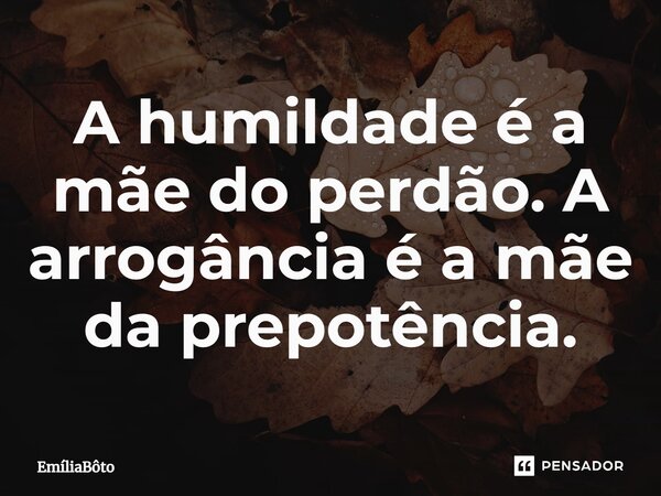 ⁠A humildade é a mãe do perdão. A arrogância é a mãe da prepotência.... Frase de EmíliaBôto.