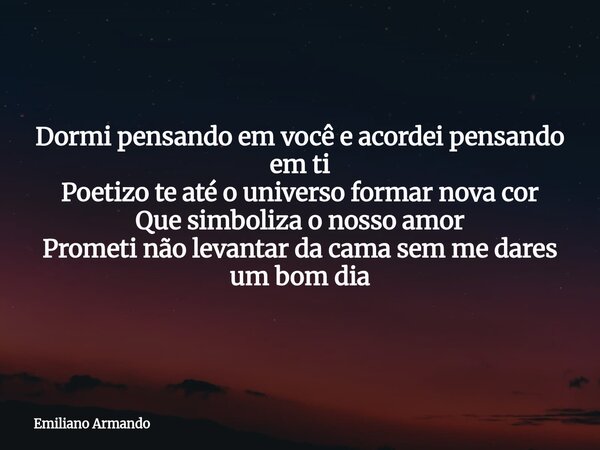 Dormi pensando em você e acordei pensando em ti Poetizo te até o universo formar nova cor Que simboliza o nosso amor Prometi não levantar da cama sem me dares u... Frase de Emiliano Armando.