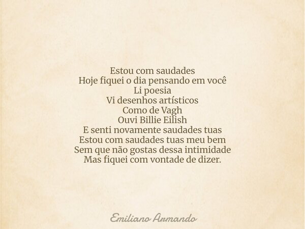 Estou com saudades Hoje fiquei o dia pensando em você Li poesia Vi desenhos artísticos Como de Vagh Ouvi Billie Eilish E senti novamente saudades tuas Estou com... Frase de Emiliano Armando.