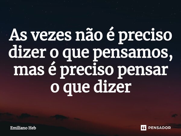 ⁠As vezes não é preciso dizer o que pensamos, mas é preciso pensar o que dizer... Frase de Emiliano Heb.