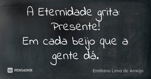 A Eternidade grita: Presente! Em cada beijo que a gente dá.... Frase de Emiliano Lima de Araújo.