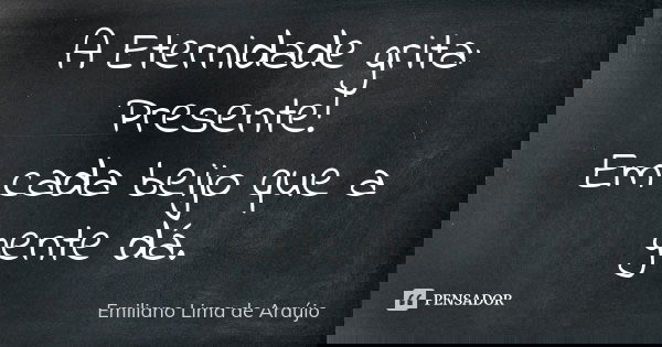 A Eternidade grita: Presente! Em cada beijo que a gente dá.... Frase de Emiliano Lima de Araújo.