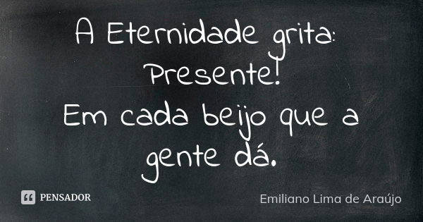 A Eternidade grita: Presente! Em cada beijo que a gente dá.... Frase de Emiliano Lima de Araújo.