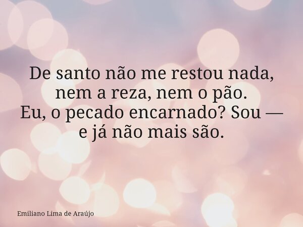 De santo não me restou nada, nem a reza, nem o pão. Eu, o pecado encarnado? Sou — e já não mais são.... Frase de Emiliano Lima de Araújo.