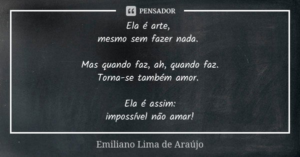 Ela é arte, mesmo sem fazer nada. Mas quando faz, ah, quando faz. Torna-se também amor. Ela é assim: impossível não amar!... Frase de Emiliano Lima de Araújo.