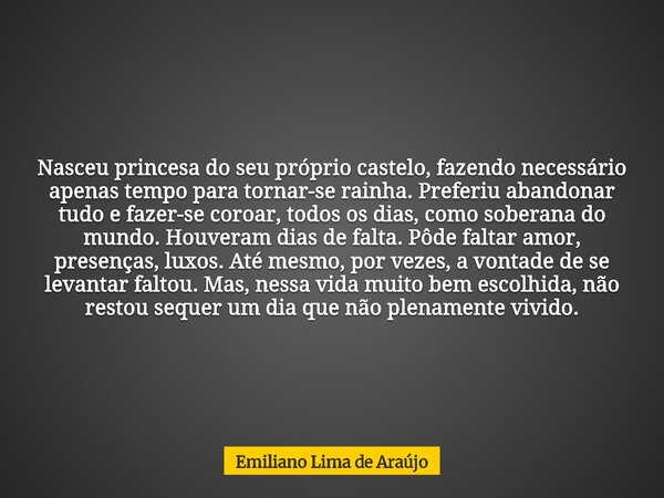 Nasceu princesa do seu próprio castelo, fazendo necessário apenas tempo para tornar-se rainha. Preferiu abandonar tudo e fazer-se coroar, todos os dias, como so... Frase de Emiliano Lima de Araújo.