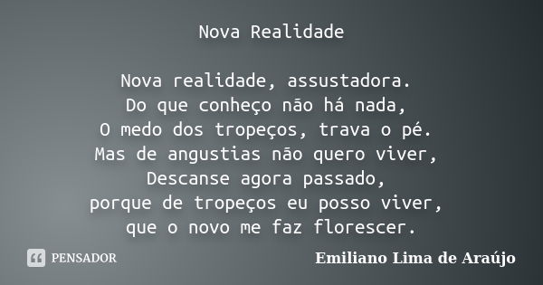 Nova Realidade Nova realidade, assustadora. Do que conheço não há nada, O medo dos tropeços, trava o pé. Mas de angustias não quero viver, Descanse agora passad... Frase de Emiliano Lima de Araújo.