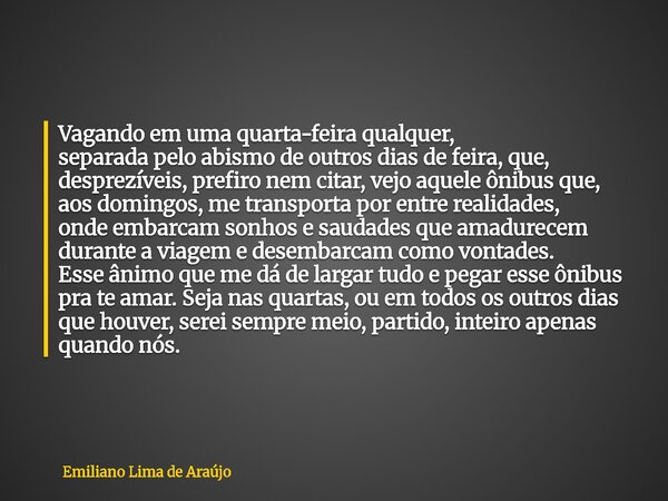 Vagando em uma quarta-feira qualquer, separada pelo abismo de outros dias de feira, que, desprezíveis, prefiro nem citar, vejo aquele ônibus que, aos domingos, ... Frase de Emiliano Lima de Araújo.