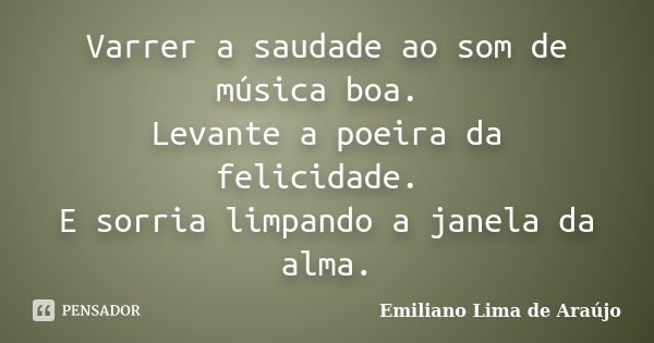 Varrer a saudade ao som de música boa. Levante a poeira da felicidade. E sorria limpando a janela da alma.... Frase de Emiliano Lima de Araújo.