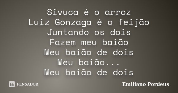 Sivuca é o arroz Luiz Gonzaga é o feijão Juntando os dois Fazem meu baião Meu baião de dois Meu baião... Meu baião de dois... Frase de Emiliano Pordeus.