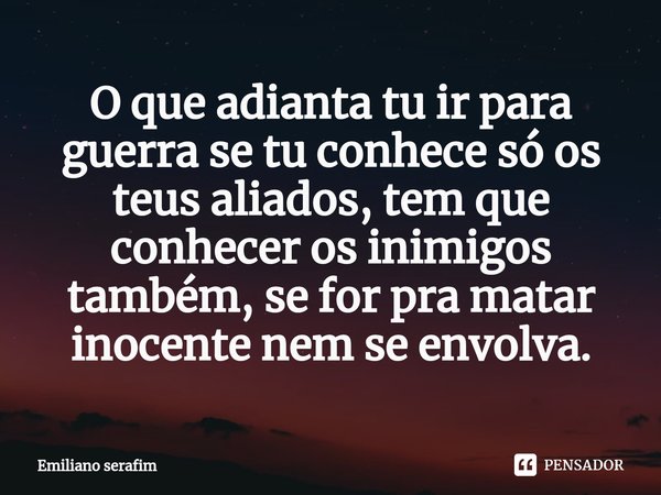 ⁠O que adianta tu ir para guerra se tu conhece só os teus aliados, tem que conhecer os inimigos também, se for pra matar inocente nem se envolva.... Frase de Emiliano serafim.
